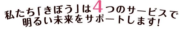 私たち「きぼう」は3つのサービスで明るい未来をサポートします!