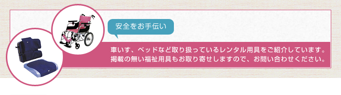 車いす、ベッドなど取り扱っているレンタル用具をご紹介しています。 掲載の無い福祉用具もお取り寄せしますので、お問い合わせください。